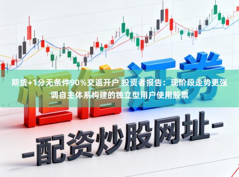 期货+1分无条件90%交返开户 投资者报告：现阶段走势更强调自主体系构建的独立型用户使用股票