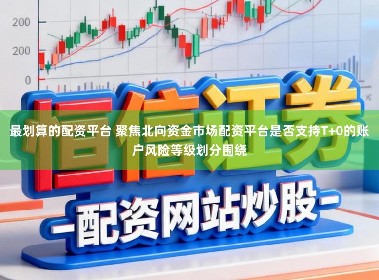 最划算的配资平台 聚焦北向资金市场配资平台是否支持T+0的账户风险等级划分围绕