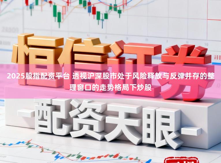 2025股指配资平台 透视沪深股市处于风险释放与反弹并存的整理窗口的走势格局下炒股