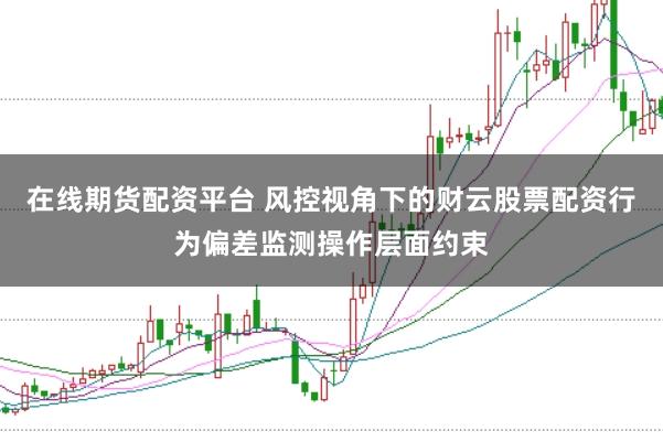 在线期货配资平台 风控视角下的财云股票配资行为偏差监测操作层面约束