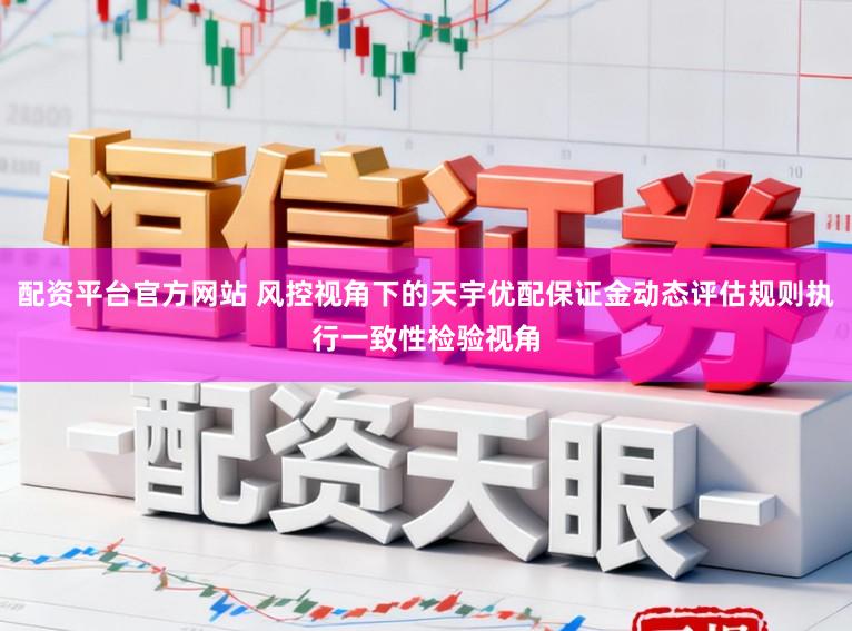 配资平台官方网站 风控视角下的天宇优配保证金动态评估规则执行一致性检验视角