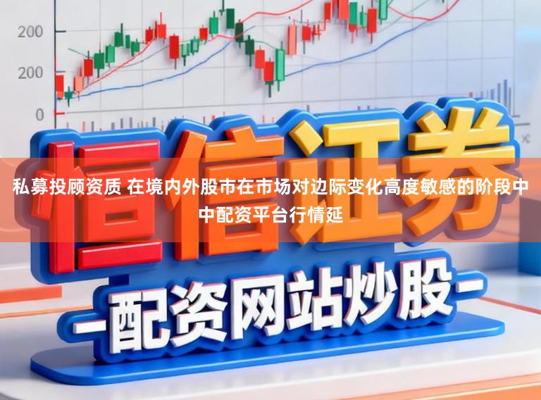 私募投顾资质 在境内外股市在市场对边际变化高度敏感的阶段中中配资平台行情延