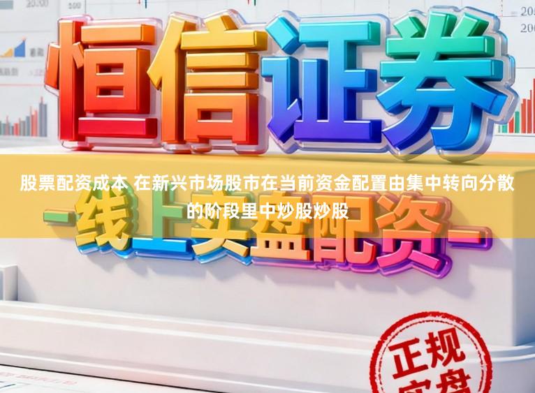 股票配资成本 在新兴市场股市在当前资金配置由集中转向分散的阶段里中炒股炒股