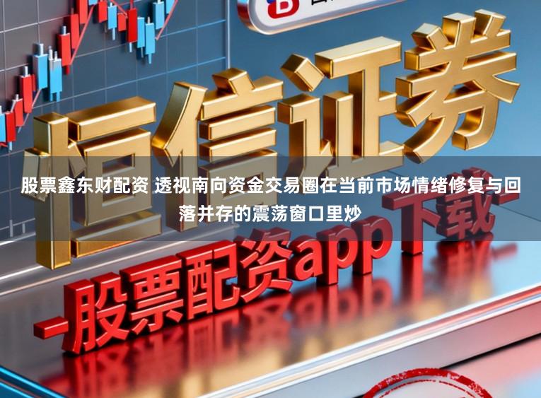股票鑫东财配资 透视南向资金交易圈在当前市场情绪修复与回落并存的震荡窗口里炒