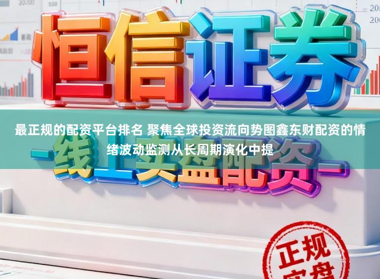 最正规的配资平台排名 聚焦全球投资流向势图鑫东财配资的情绪波动监测从长周期演化中提