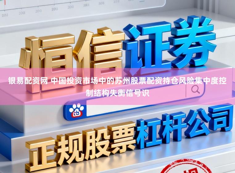 银易配资网 中国投资市场中的苏州股票配资持仓风险集中度控制结构失衡信号识