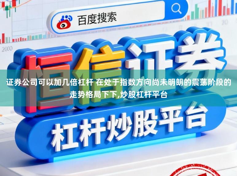 证券公司可以加几倍杠杆 在处于指数方向尚未明朗的震荡阶段的走势格局下下,炒股杠杆平台