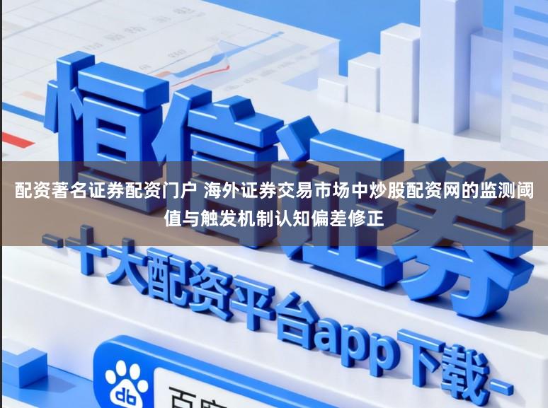 配资著名证券配资门户 海外证券交易市场中炒股配资网的监测阈值与触发机制认知偏差修正