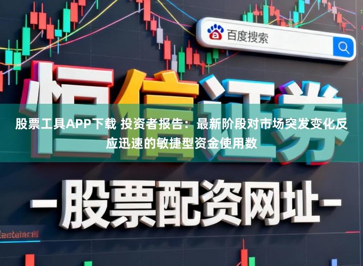 股票工具APP下载 投资者报告：最新阶段对市场突发变化反应迅速的敏捷型资金使用数
