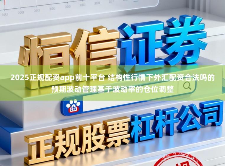 2025正规配资app前十平台 结构性行情下外汇配资合法吗的预期波动管理基于波动率的仓位调整