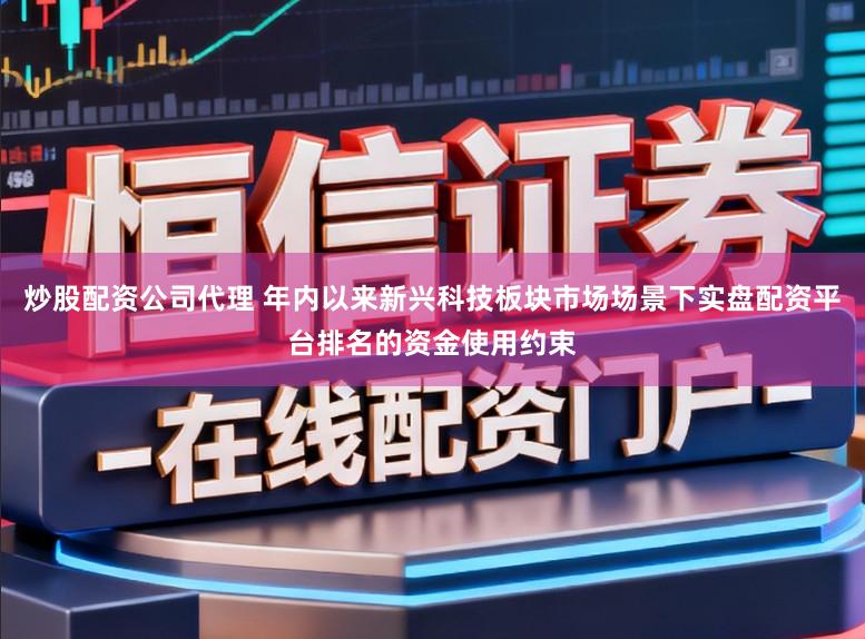 炒股配资公司代理 年内以来新兴科技板块市场场景下实盘配资平台排名的资金使用约束