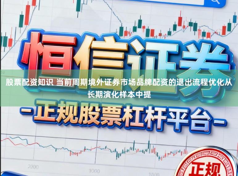 股票配资知识 当前周期境外证券市场品牌配资的退出流程优化从长期演化样本中提
