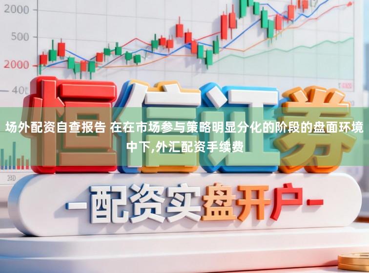 场外配资自查报告 在在市场参与策略明显分化的阶段的盘面环境中下,外汇配资手续费