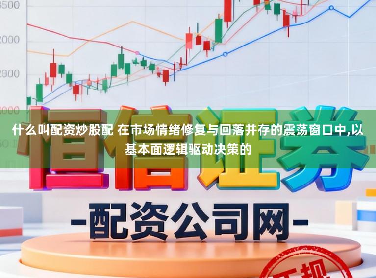什么叫配资炒股配 在市场情绪修复与回落并存的震荡窗口中,以基本面逻辑驱动决策的