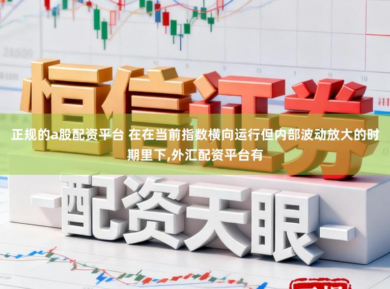 正规的a股配资平台 在在当前指数横向运行但内部波动放大的时期里下,外汇配资平台有