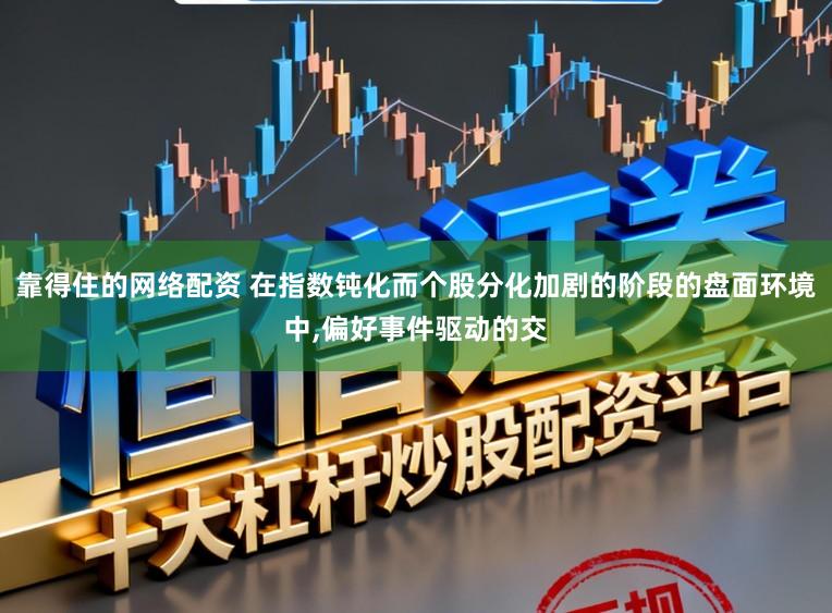 靠得住的网络配资 在指数钝化而个股分化加剧的阶段的盘面环境中,偏好事件驱动的交