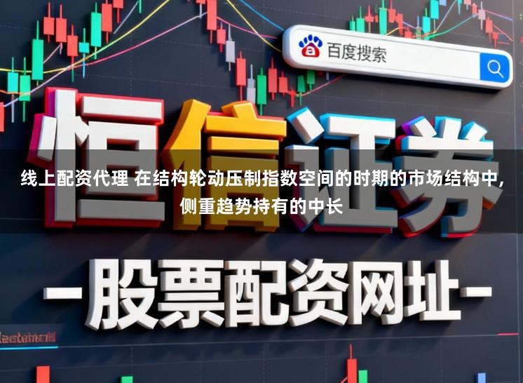 线上配资代理 在结构轮动压制指数空间的时期的市场结构中,侧重趋势持有的中长