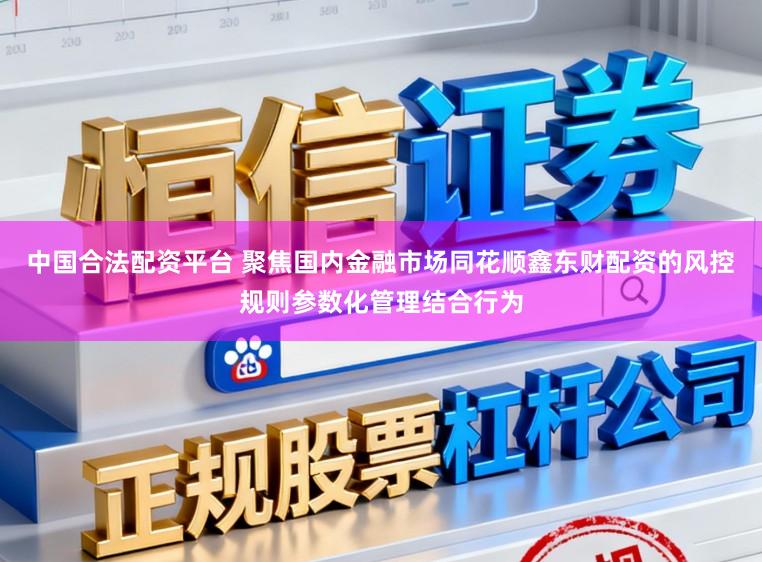 中国合法配资平台 聚焦国内金融市场同花顺鑫东财配资的风控规则参数化管理结合行为