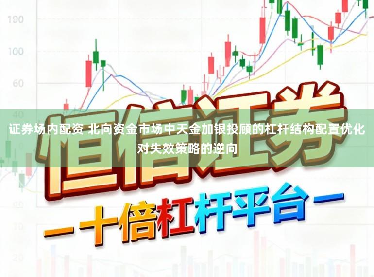 证券场内配资 北向资金市场中天金加银投顾的杠杆结构配置优化对失效策略的逆向