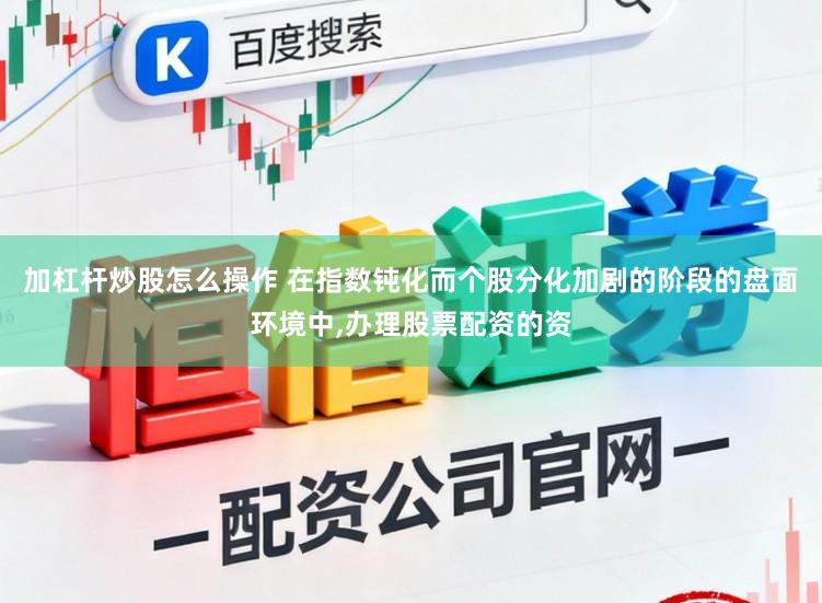 加杠杆炒股怎么操作 在指数钝化而个股分化加剧的阶段的盘面环境中,办理股票配资的资