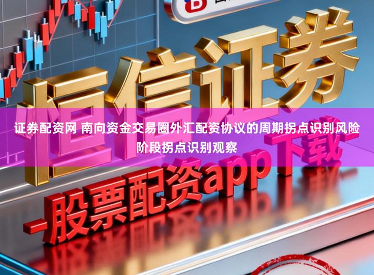 证券配资网 南向资金交易圈外汇配资协议的周期拐点识别风险阶段拐点识别观察