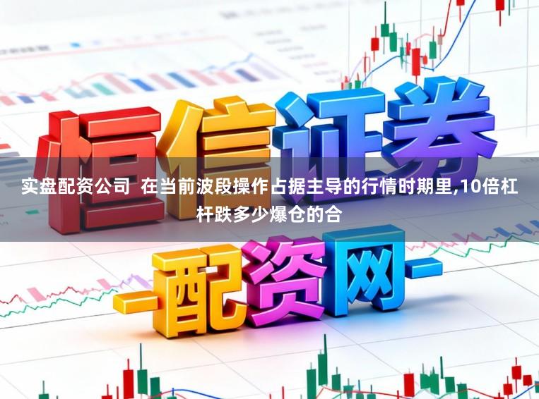 实盘配资公司  在当前波段操作占据主导的行情时期里,10倍杠杆跌多少爆仓的合
