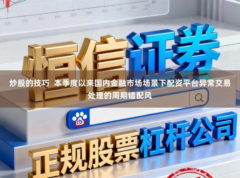 炒股的技巧  本季度以来国内金融市场场景下配资平台异常交易处理的周期错配风