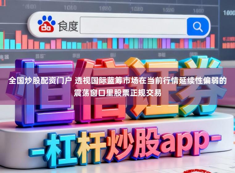 全国炒股配资门户 透视国际蓝筹市场在当前行情延续性偏弱的震荡窗口里股票正规交易