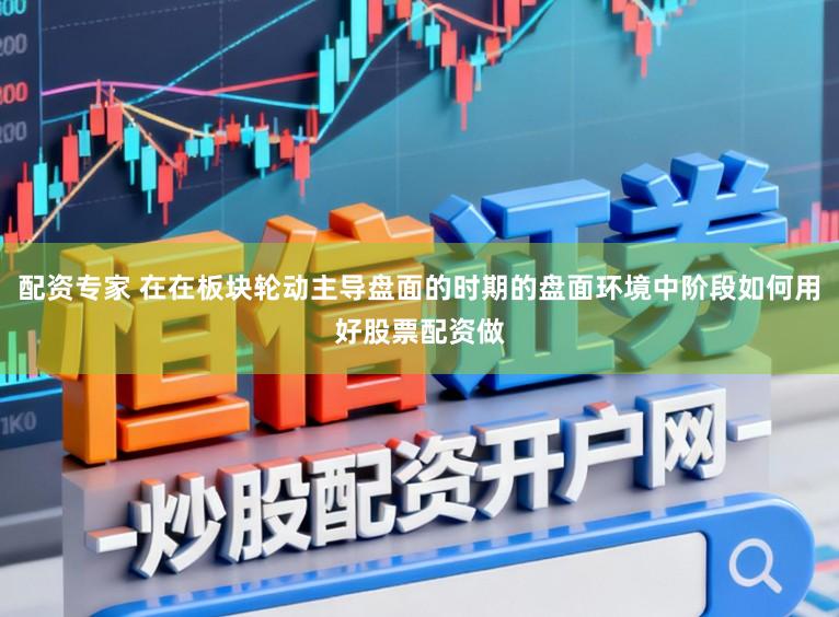配资专家 在在板块轮动主导盘面的时期的盘面环境中阶段如何用好股票配资做