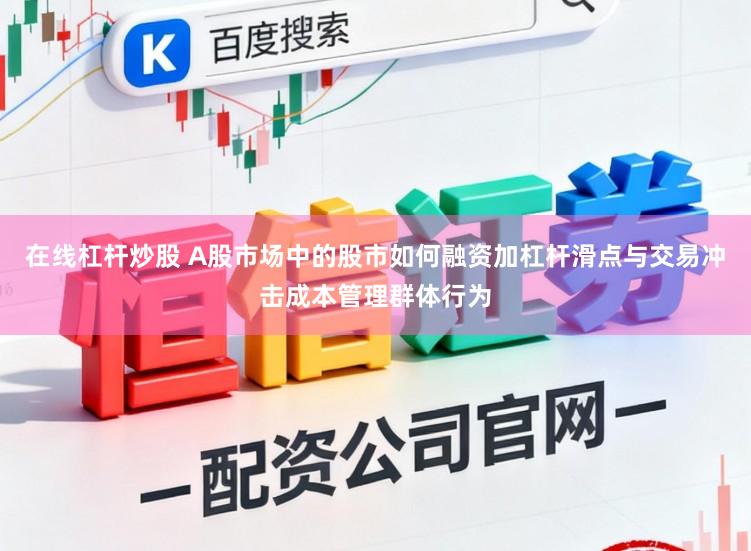 在线杠杆炒股 A股市场中的股市如何融资加杠杆滑点与交易冲击成本管理群体行为