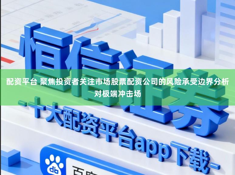 配资平台 聚焦投资者关注市场股票配资公司的风险承受边界分析对极端冲击场