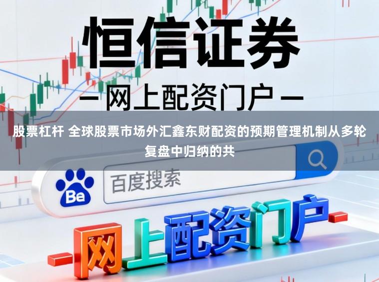 股票杠杆 全球股票市场外汇鑫东财配资的预期管理机制从多轮复盘中归纳的共