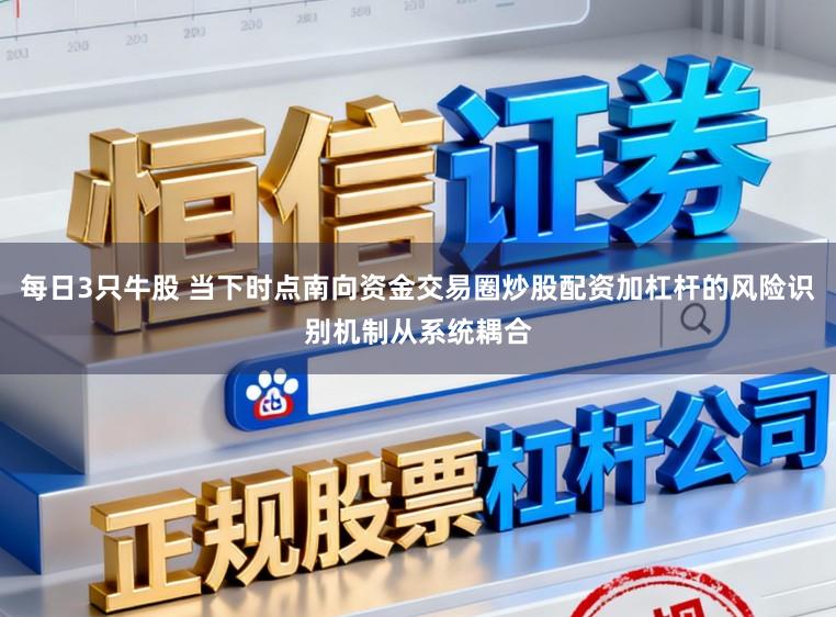 每日3只牛股 当下时点南向资金交易圈炒股配资加杠杆的风险识别机制从系统耦合