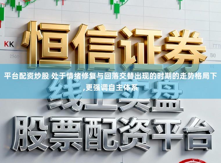 平台配资炒股 处于情绪修复与回落交替出现的时期的走势格局下,更强调自主体系
