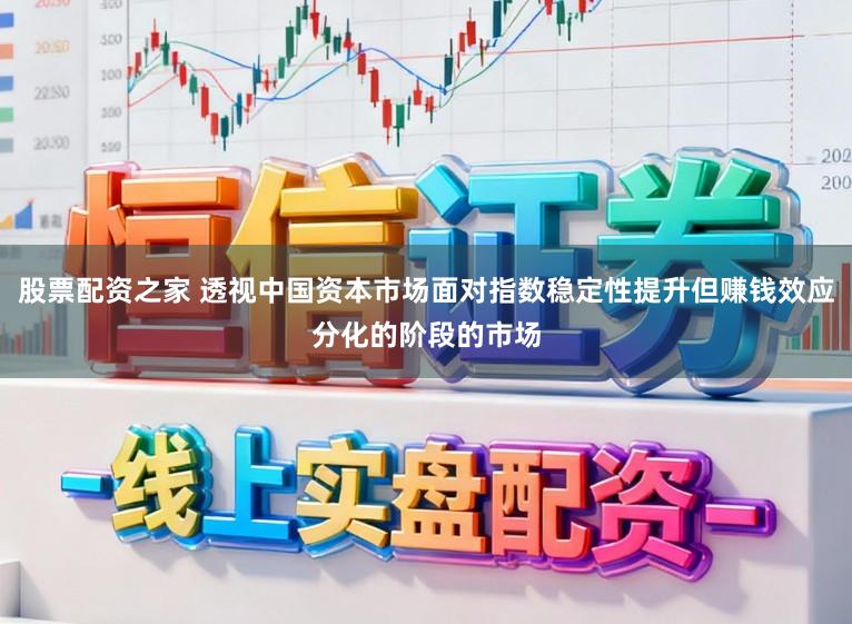 股票配资之家 透视中国资本市场面对指数稳定性提升但赚钱效应分化的阶段的市场