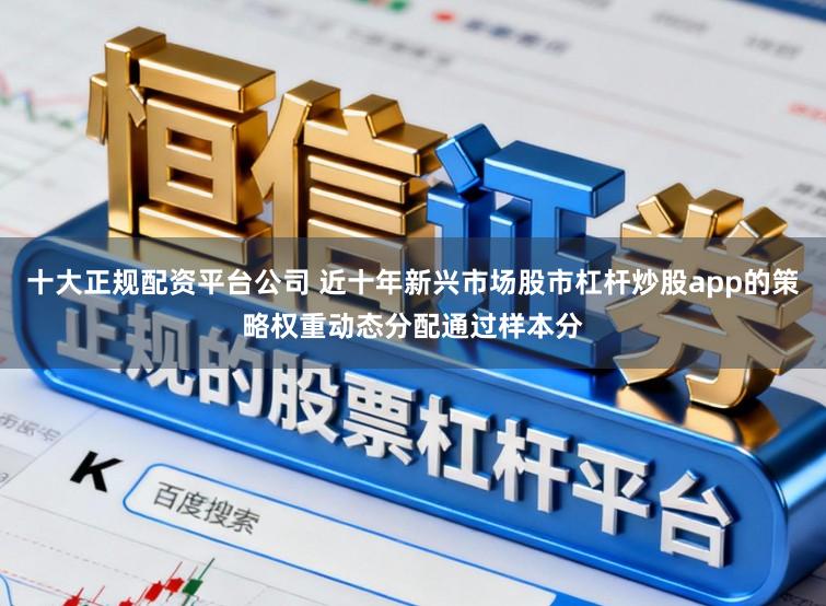 十大正规配资平台公司 近十年新兴市场股市杠杆炒股app的策略权重动态分配通过样本分