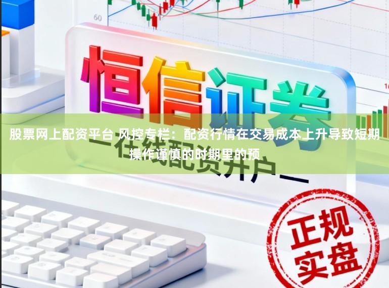 股票网上配资平台 风控专栏：配资行情在交易成本上升导致短期操作谨慎的时期里的预