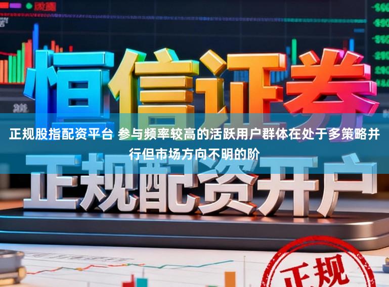 正规股指配资平台 参与频率较高的活跃用户群体在处于多策略并行但市场方向不明的阶
