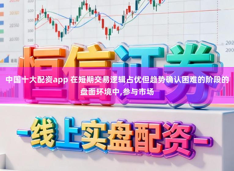 中国十大配资app 在短期交易逻辑占优但趋势确认困难的阶段的盘面环境中,参与市场