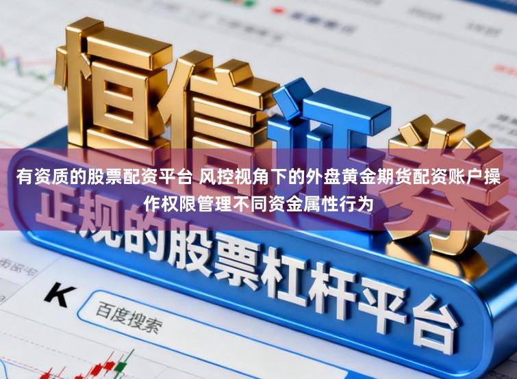 有资质的股票配资平台 风控视角下的外盘黄金期货配资账户操作权限管理不同资金属性行为