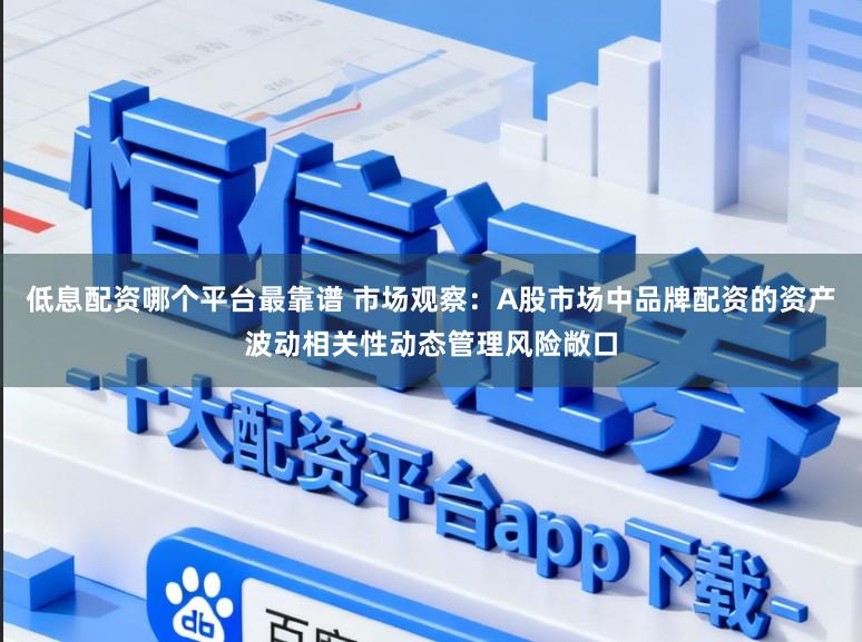 低息配资哪个平台最靠谱 市场观察：A股市场中品牌配资的资产波动相关性动态管理风险敞口