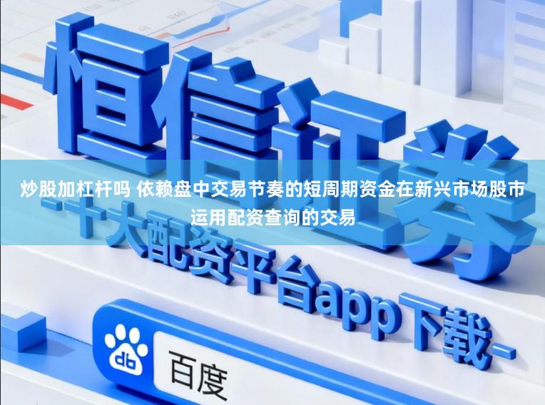 炒股加杠杆吗 依赖盘中交易节奏的短周期资金在新兴市场股市运用配资查询的交易