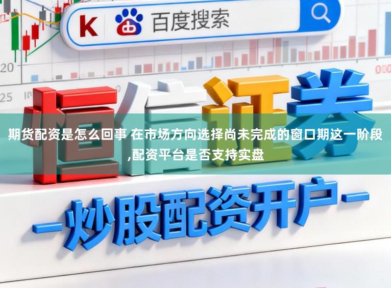 期货配资是怎么回事 在市场方向选择尚未完成的窗口期这一阶段,配资平台是否支持实盘