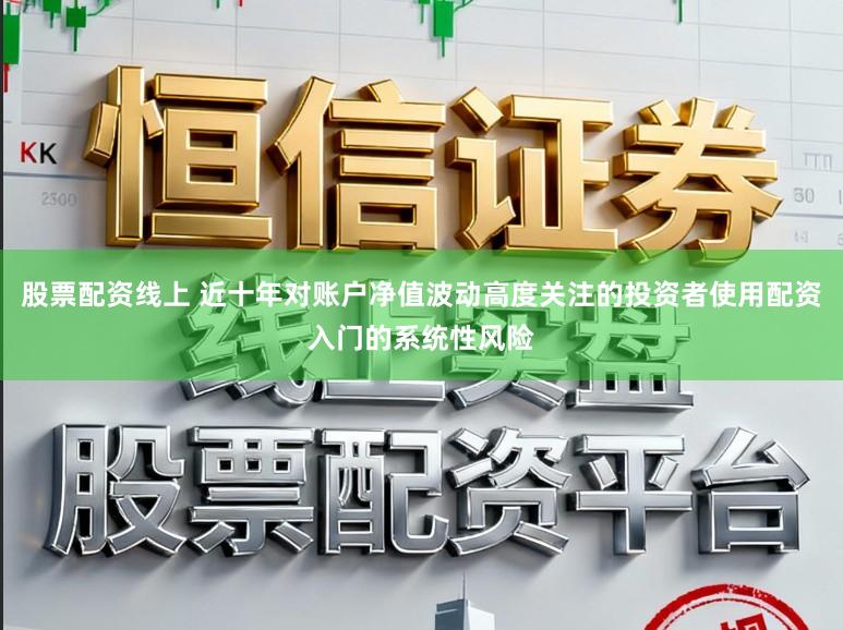 股票配资线上 近十年对账户净值波动高度关注的投资者使用配资入门的系统性风险