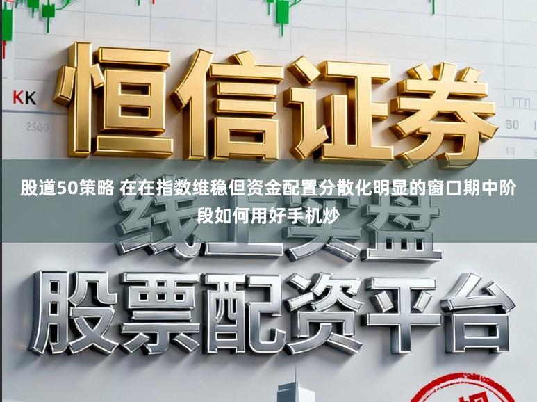 股道50策略 在在指数维稳但资金配置分散化明显的窗口期中阶段如何用好手机炒