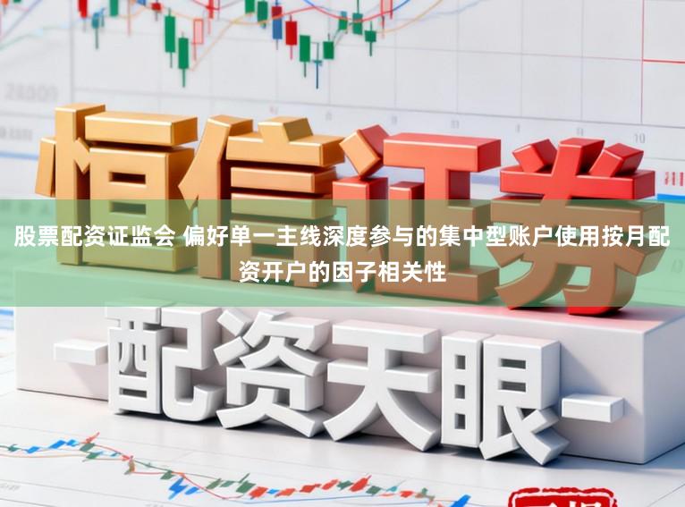 股票配资证监会 偏好单一主线深度参与的集中型账户使用按月配资开户的因子相关性