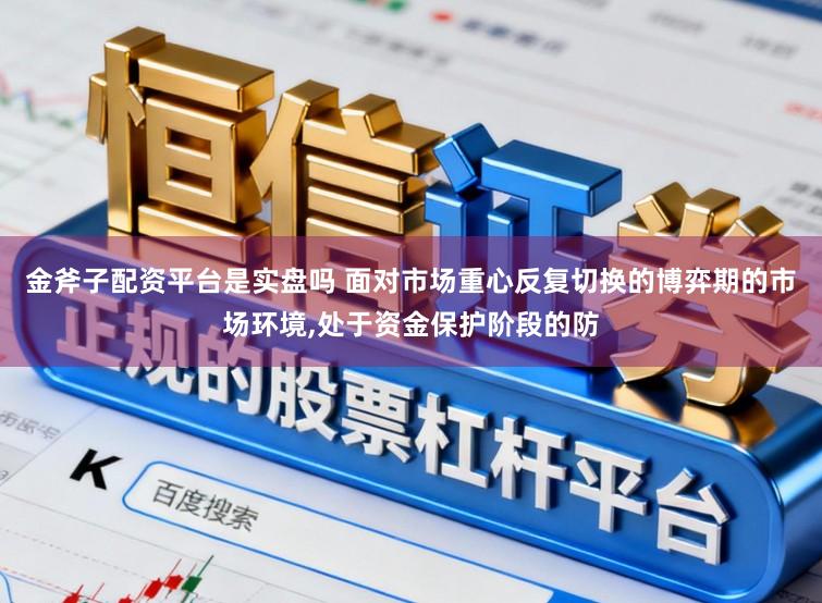 金斧子配资平台是实盘吗 面对市场重心反复切换的博弈期的市场环境,处于资金保护阶段的防