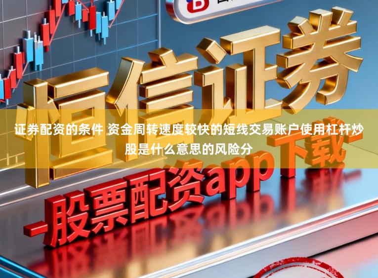 证券配资的条件 资金周转速度较快的短线交易账户使用杠杆炒股是什么意思的风险分