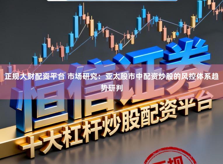 正规大财配资平台 市场研究：亚太股市中配资炒股的风控体系趋势研判