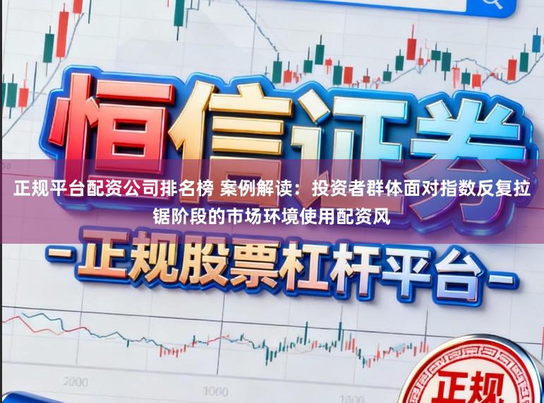 正规平台配资公司排名榜 案例解读：投资者群体面对指数反复拉锯阶段的市场环境使用配资风